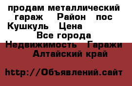 продам металлический гараж  › Район ­ пос.Кушкуль › Цена ­ 60 000 - Все города Недвижимость » Гаражи   . Алтайский край